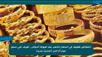 انخفاض طفيف في أسعار الذهب بعد هبوط الدولار.. تعرف على سعر عيار 21 الآن (تحديث جديد)